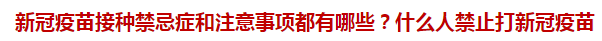 新冠疫苗接種禁忌癥和注意事項都有哪些？什么人禁止打新冠疫苗