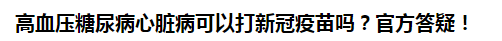 高血壓糖尿病心臟病可以打新冠疫苗嗎？官方答疑！