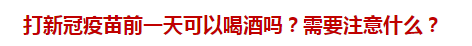 打新冠疫苗前一天可以喝酒嗎？需要注意什么？