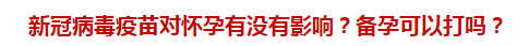 新冠病毒疫苗對懷孕有沒有影響？備孕可以打嗎？