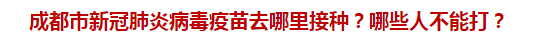 成都市新冠肺炎病毒疫苗去哪里接種？哪些人不能打？