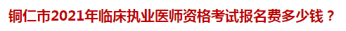 銅仁市2021年臨床執(zhí)業(yè)醫(yī)師資格考試報(bào)名費(fèi)多少錢？