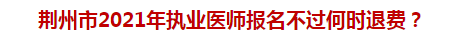 荊州市2021年執(zhí)業(yè)醫(yī)師報(bào)名不過何時(shí)退費(fèi)？