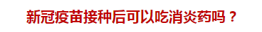 新冠疫苗接種后可以吃消炎藥嗎？