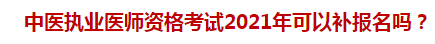 中醫(yī)執(zhí)業(yè)醫(yī)師資格考試2021年可以補報名嗎？