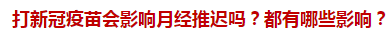 打新冠疫苗會(huì)影響月經(jīng)推遲嗎？都有哪些影響？