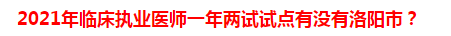 2021年臨床執(zhí)業(yè)醫(yī)師一年兩試試點(diǎn)有沒有洛陽市？