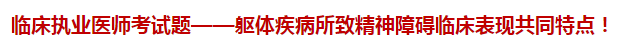 臨床執(zhí)業(yè)醫(yī)師模擬試題——軀體疾病所致精神障礙臨床表現(xiàn)共同特點(diǎn)！