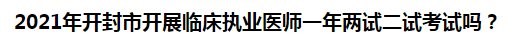 2021年開封市開展臨床執(zhí)業(yè)醫(yī)師一年兩試二試考試嗎？