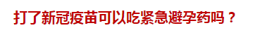 打了新冠疫苗可以吃緊急避孕藥嗎？