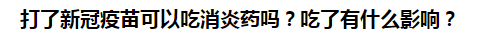 打了新冠疫苗可以吃消炎藥嗎？吃了有什么影響？