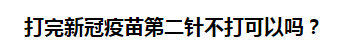 打完新冠疫苗第二針不打可以嗎？