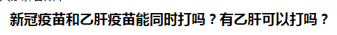 新冠疫苗和乙肝疫苗能同時(shí)打嗎？乙肝患者可以打新冠疫苗嗎？