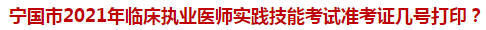 寧國(guó)市2021年臨床執(zhí)業(yè)醫(yī)師實(shí)踐技能考試準(zhǔn)考證幾號(hào)打??？