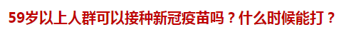 59歲以上人群可以接種新冠疫苗嗎？什么時候能打？