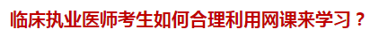 臨床執(zhí)業(yè)醫(yī)師考生如何合理利用網(wǎng)課來學(xué)習(xí)？