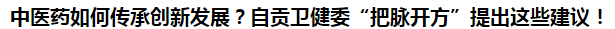 中醫(yī)藥如何傳承創(chuàng)新發(fā)展？自貢衛(wèi)健委“把脈開方”提出這些建議！