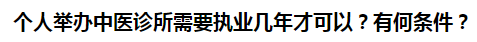 個人舉辦中醫(yī)診所需要執(zhí)業(yè)幾年才可以？有何條件？