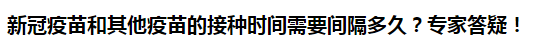 新冠疫苗和其他疫苗的接種時間需要間隔多久？專家答疑！