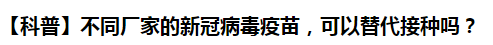 【科普】不同廠家的新冠病毒疫苗，可以替代接種嗎？