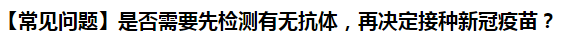 【常見問題】是否需要先檢測有無抗體，再?zèng)Q定接種新冠疫苗？