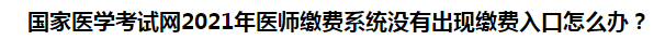 國家醫(yī)學(xué)考試網(wǎng)2021年醫(yī)師繳費(fèi)系統(tǒng)沒有出現(xiàn)繳費(fèi)入口怎么辦？