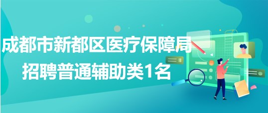 成都市新都區(qū)醫(yī)療保障局2023年4月招聘普通輔助類1名