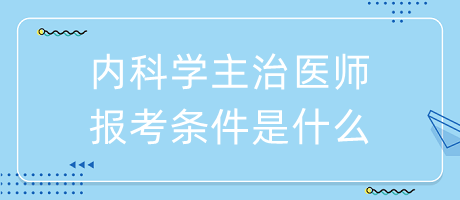 內(nèi)科學(xué)主治醫(yī)師報(bào)考條件是什么