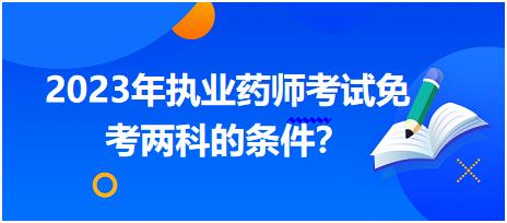 2023年執(zhí)業(yè)藥師考試免考兩科的條件？