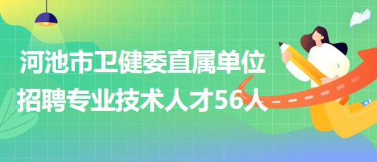 河池市衛(wèi)生健康委直屬衛(wèi)生健康單位2023年招聘專業(yè)技術人才56人