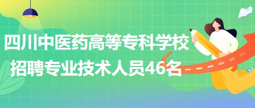 四川中醫(yī)藥高等?？茖W校招聘非事業(yè)編制專業(yè)技術(shù)人員46名