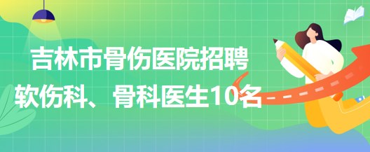 吉林市骨傷醫(yī)院招聘軟傷科醫(yī)生5名、骨科醫(yī)生5名