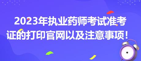 2023年執(zhí)業(yè)藥師考試準(zhǔn)考證的打印官網(wǎng)以及注意事項！