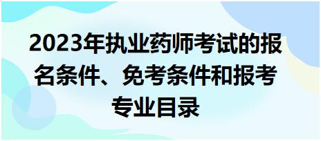 2023年執(zhí)業(yè)藥師考試的報名條件、免考條件和報考專業(yè)目錄