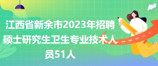 江西省新余市2023年招聘碩士研究生衛(wèi)生專業(yè)技術(shù)人員51人