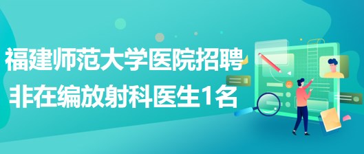 福建師范大學醫(yī)院2023年招聘非在編放射科醫(yī)生1名