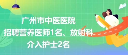 廣州市中醫(yī)醫(yī)院招聘營養(yǎng)醫(yī)師1名、放射科介入護士2名