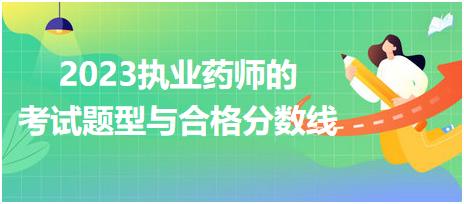 2023執(zhí)業(yè)藥師的考試題型與合格分?jǐn)?shù)線？