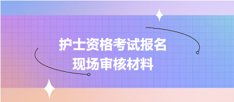 護(hù)士資格考試報(bào)名現(xiàn)場(chǎng)確認(rèn)審核哪些資料？