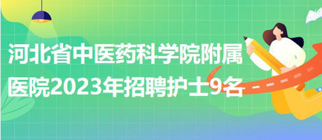 河北省中醫(yī)藥科學(xué)院附屬醫(yī)院2023年招聘護(hù)士9名