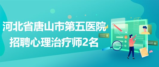 河北省唐山市第五醫(yī)院2023年招聘心理治療師2名