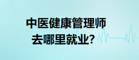 中醫(yī)健康管理師去哪里就業(yè)？