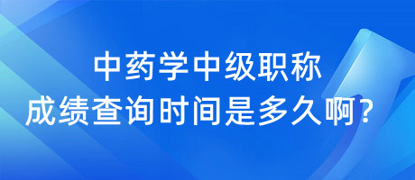 中藥學中級職稱成績查詢時間是多久??？