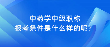 中藥學中級職稱報考條件是什么樣的呢？