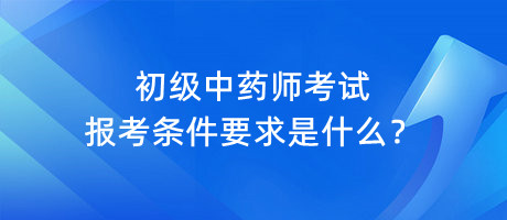 初級中藥師考試報考條件要求是什么？