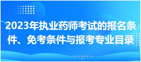 2023年執(zhí)業(yè)藥師考試的報名條件、免考條件與報考專業(yè)目錄？