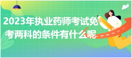 2023年執(zhí)業(yè)藥師考試免考兩科的條件有什么呢？