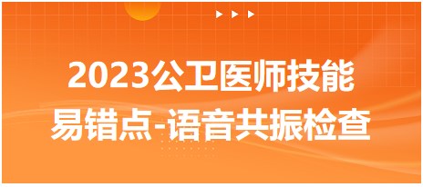 2023公衛(wèi)醫(yī)師技能易錯(cuò)點(diǎn)-語(yǔ)音共振檢查