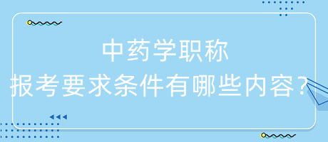 中藥學(xué)職稱報考要求條件有哪些內(nèi)容呢？