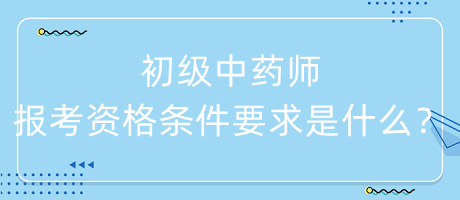 初級中藥師報考資格條件要求是什么？